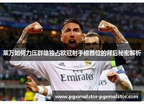 莱万如何力压群雄独占欧冠射手榜首位的背后秘密解析