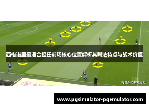 西格诺里最适合担任前场核心位置解析其踢法特点与战术价值 西格诺里最适合担任前场核心位置解析其踢法特点与战术价值
