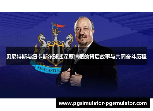 贝尼特斯与纽卡斯尔球迷深厚情感的背后故事与共同奋斗历程