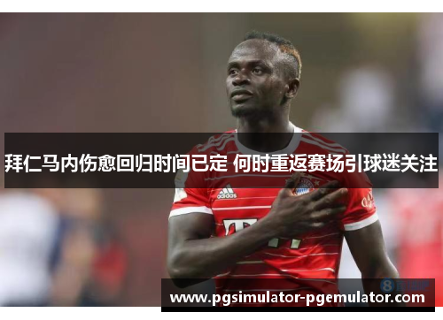 拜仁马内伤愈回归时间已定 何时重返赛场引球迷关注