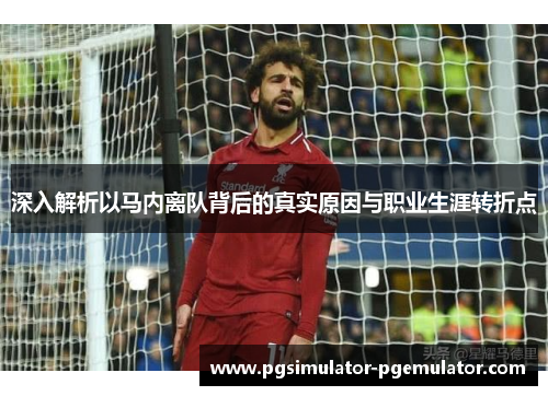 深入解析以马内离队背后的真实原因与职业生涯转折点 深入解析以马内离队背后的真实原因与职业生涯转折点
