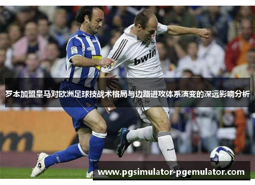 罗本加盟皇马对欧洲足球技战术格局与边路进攻体系演变的深远影响分析