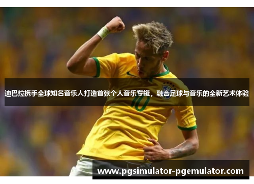 迪巴拉携手全球知名音乐人打造首张个人音乐专辑，融合足球与音乐的全新艺术体验