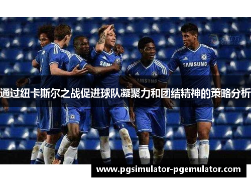 通过纽卡斯尔之战促进球队凝聚力和团结精神的策略分析 通过纽卡斯尔之战促进球队凝聚力和团结精神的策略分析