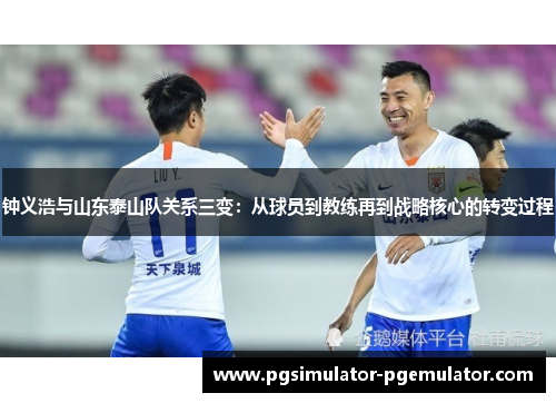 钟义浩与山东泰山队关系三变：从球员到教练再到战略核心的转变过程