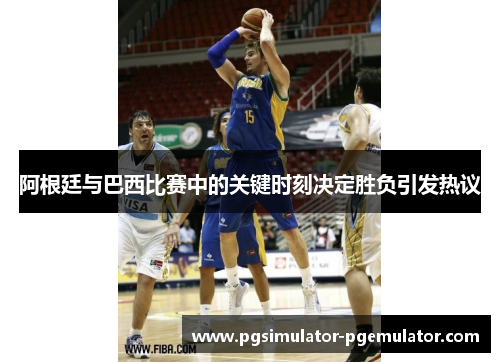 阿根廷与巴西比赛中的关键时刻决定胜负引发热议