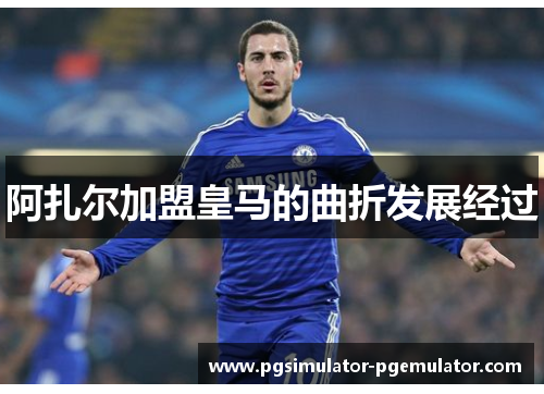 阿扎尔加盟皇马的曲折发展经过