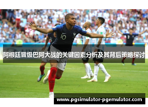 阿根廷晋级巴阿大战的关键因素分析及其背后策略探讨