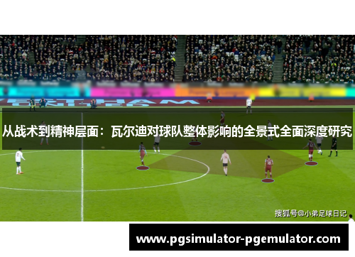 从战术到精神层面:瓦尔迪对球队整体影响的全景式全面深度研究 从战术到精神层面:瓦尔迪对球队整体影响的全景式全面深度研究