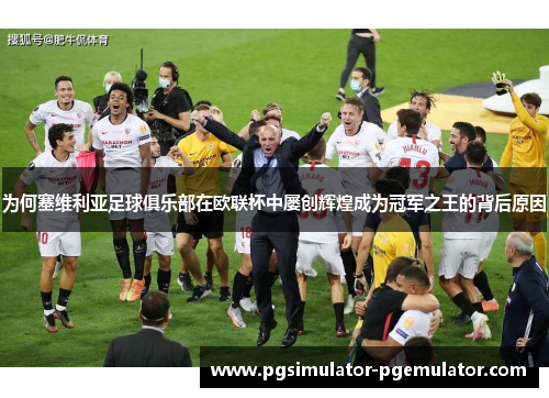 为何塞维利亚足球俱乐部在欧联杯中屡创辉煌成为冠军之王的背后原因 为何塞维利亚足球俱乐部在欧联杯中屡创辉煌成为冠军之王的背后原因