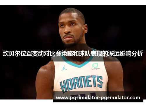 坎贝尔位置变动对比赛策略和球队表现的深远影响分析 坎贝尔位置变动对比赛策略和球队表现的深远影响分析