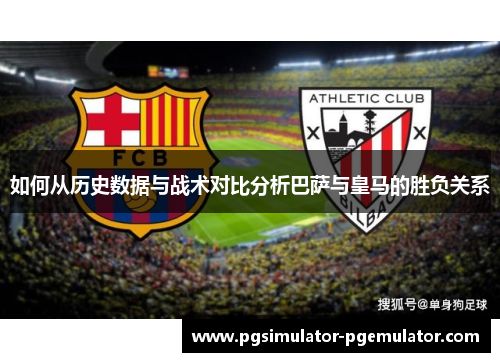 如何从历史数据与战术对比分析巴萨与皇马的胜负关系 如何从历史数据与战术对比分析巴萨与皇马的胜负关系