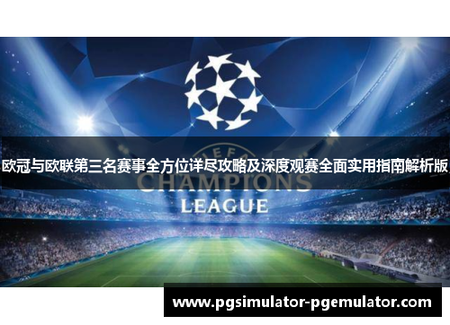 欧冠与欧联第三名赛事全方位详尽攻略及深度观赛全面实用指南解析版 欧冠与欧联第三名赛事全方位详尽攻略及深度观赛全面实用指南解析版