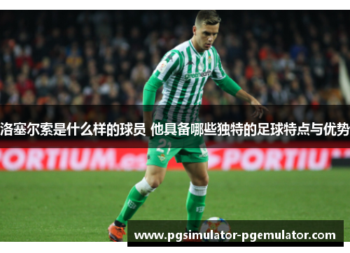洛塞尔索是什么样的球员 他具备哪些独特的足球特点与优势 洛塞尔索是什么样的球员 他具备哪些独特的足球特点与优势