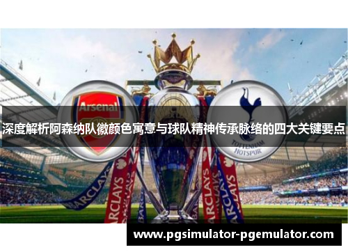 深度解析阿森纳队徽颜色寓意与球队精神传承脉络的四大关键要点
