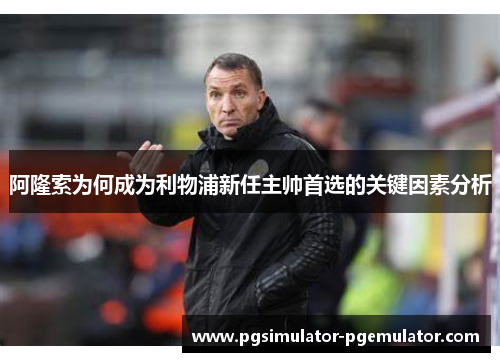 阿隆索为何成为利物浦新任主帅首选的关键因素分析