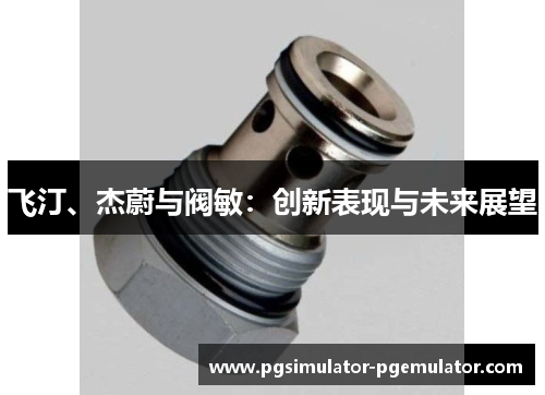 飞汀、杰蔚与阀敏:创新表现与未来展望 飞汀、杰蔚与阀敏:创新表现与未来展望