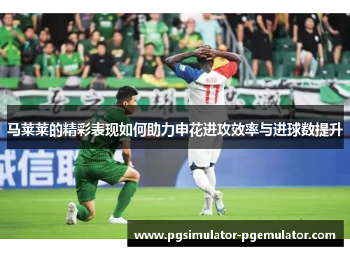 马莱莱的精彩表现如何助力申花进攻效率与进球数提升