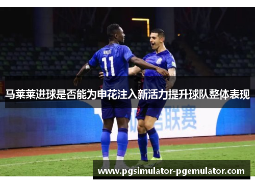 马莱莱进球是否能为申花注入新活力提升球队整体表现