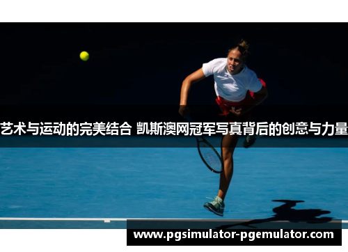 艺术与运动的完美结合 凯斯澳网冠军写真背后的创意与力量