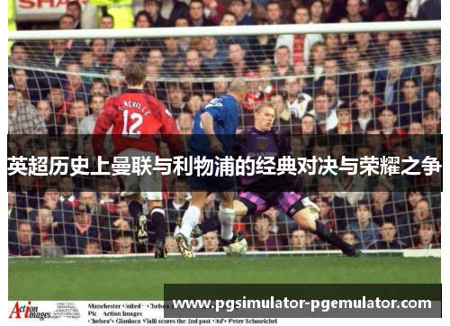 英超历史上曼联与利物浦的经典对决与荣耀之争 英超历史上曼联与利物浦的经典对决与荣耀之争