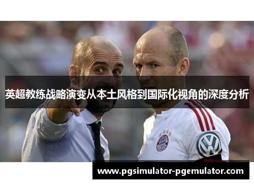 英超教练战略演变从本土风格到国际化视角的深度分析 英超教练战略演变从本土风格到国际化视角的深度分析