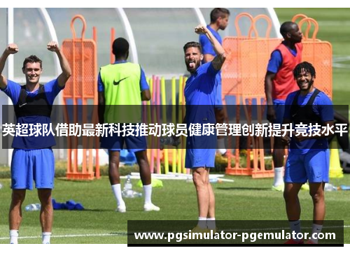 英超球队借助最新科技推动球员健康管理创新提升竞技水平 英超球队借助最新科技推动球员健康管理创新提升竞技水平