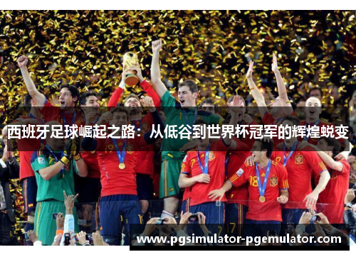 西班牙足球崛起之路：从低谷到世界杯冠军的辉煌蜕变