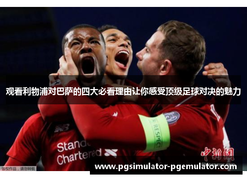 观看利物浦对巴萨的四大必看理由让你感受顶级足球对决的魅力