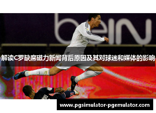 解读C罗缺席磁力新闻背后原因及其对球迷和媒体的影响