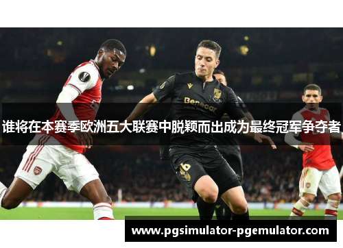 谁将在本赛季欧洲五大联赛中脱颖而出成为最终冠军争夺者
