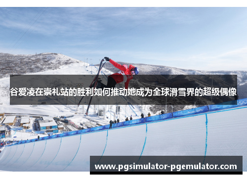 谷爱凌在崇礼站的胜利如何推动她成为全球滑雪界的超级偶像 谷爱凌在崇礼站的胜利如何推动她成为全球滑雪界的超级偶像