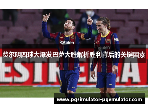 费尔明四球大爆发巴萨大胜解析胜利背后的关键因素 费尔明四球大爆发巴萨大胜解析胜利背后的关键因素