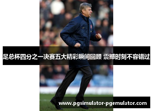 足总杯四分之一决赛五大精彩瞬间回顾 震撼时刻不容错过