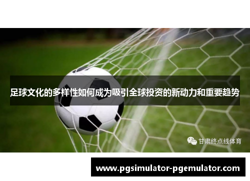足球文化的多样性如何成为吸引全球投资的新动力和重要趋势