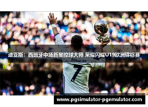 迪亚斯:西班牙中场新星控球大师 荣耀闪耀U19欧洲锦标赛 迪亚斯:西班牙中场新星控球大师 荣耀闪耀U19欧洲锦标赛