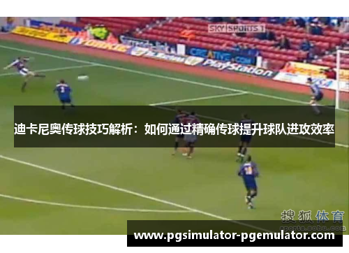迪卡尼奥传球技巧解析：如何通过精确传球提升球队进攻效率