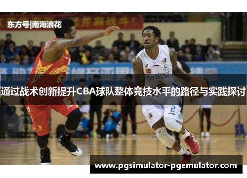 通过战术创新提升CBA球队整体竞技水平的路径与实践探讨 通过战术创新提升CBA球队整体竞技水平的路径与实践探讨
