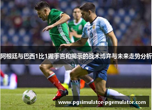 阿根廷与巴西1比1握手言和揭示的战术博弈与未来走势分析