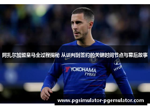 阿扎尔加盟皇马全过程揭秘 从谈判到签约的关键时间节点与幕后故事