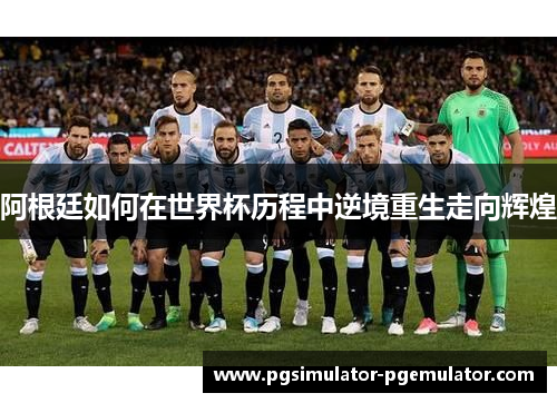 阿根廷如何在世界杯历程中逆境重生走向辉煌 阿根廷如何在世界杯历程中逆境重生走向辉煌