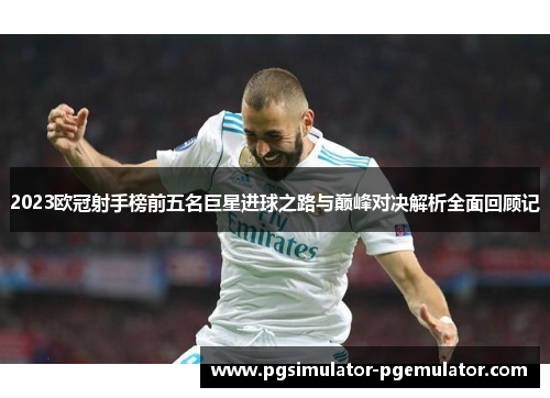 2023欧冠射手榜前五名巨星进球之路与巅峰对决解析全面回顾记 2023欧冠射手榜前五名巨星进球之路与巅峰对决解析全面回顾记