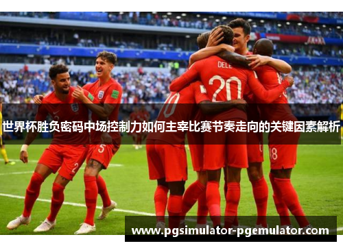 世界杯胜负密码中场控制力如何主宰比赛节奏走向的关键因素解析 世界杯胜负密码中场控制力如何主宰比赛节奏走向的关键因素解析