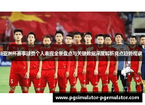 亚洲杯赛事球员个人表现全景盘点与关键数据深度解析亮点趋势观察 亚洲杯赛事球员个人表现全景盘点与关键数据深度解析亮点趋势观察