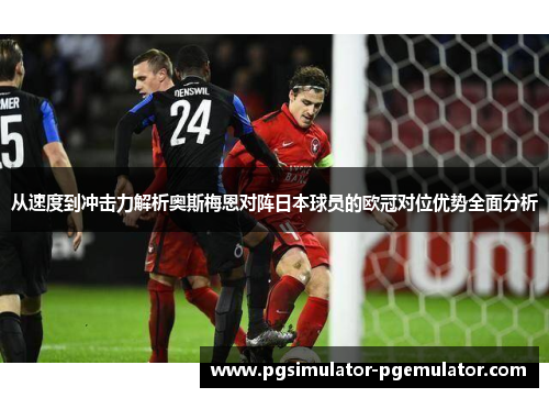 从速度到冲击力解析奥斯梅恩对阵日本球员的欧冠对位优势全面分析 从速度到冲击力解析奥斯梅恩对阵日本球员的欧冠对位优势全面分析