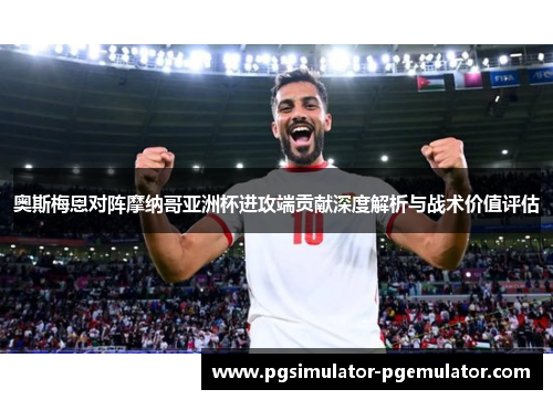 奥斯梅恩对阵摩纳哥亚洲杯进攻端贡献深度解析与战术价值评估