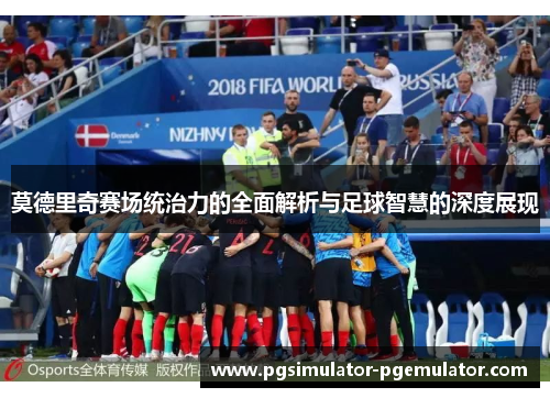 莫德里奇赛场统治力的全面解析与足球智慧的深度展现 莫德里奇赛场统治力的全面解析与足球智慧的深度展现