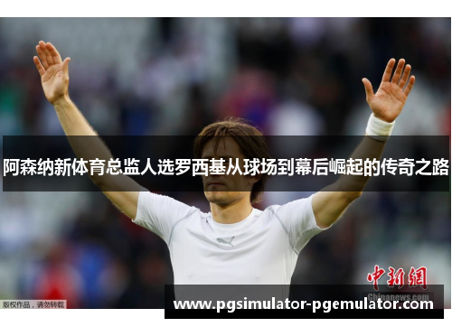 阿森纳新体育总监人选罗西基从球场到幕后崛起的传奇之路