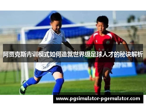 阿贾克斯青训模式如何造就世界级足球人才的秘诀解析