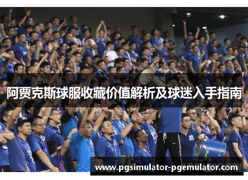 阿贾克斯球服收藏价值解析及球迷入手指南 阿贾克斯球服收藏价值解析及球迷入手指南